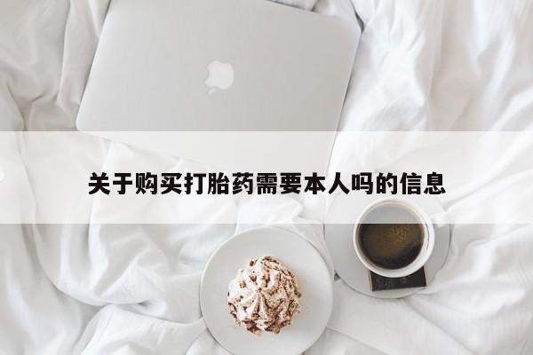 私人购买打胎药关于购买打胎药需要本人吗的信息