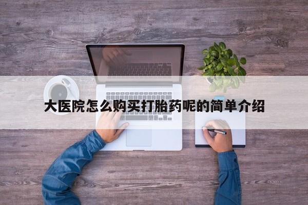 私人购买打胎药大医院怎么购买打胎药呢的简单介绍