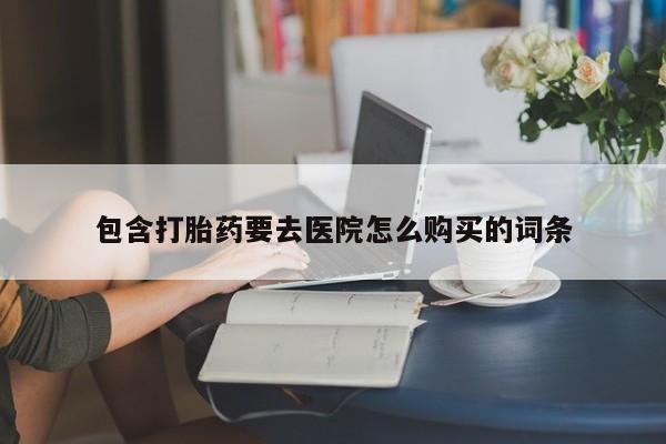 私人购买打胎药包含打胎药要去医院怎么购买的词条