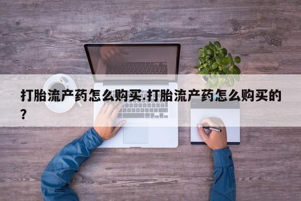 私人购买打胎药打胎流产药怎么购买.打胎流产药怎么购买的？