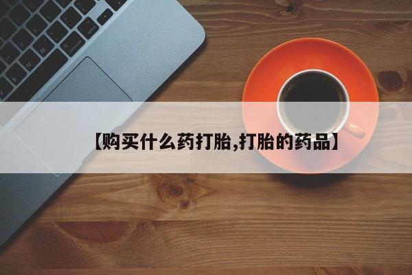 私人购买打胎药【购买什么药打胎,打胎的药品】